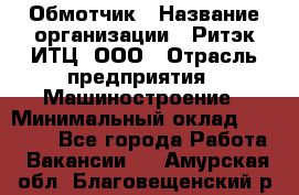 Обмотчик › Название организации ­ Ритэк-ИТЦ, ООО › Отрасль предприятия ­ Машиностроение › Минимальный оклад ­ 32 000 - Все города Работа » Вакансии   . Амурская обл.,Благовещенский р-н